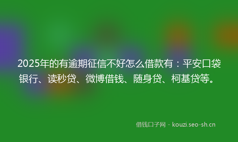 2025年的有逾期征信不好怎么借款有：平安口袋银行、读秒贷、微博借钱、随身贷、柯基贷等。