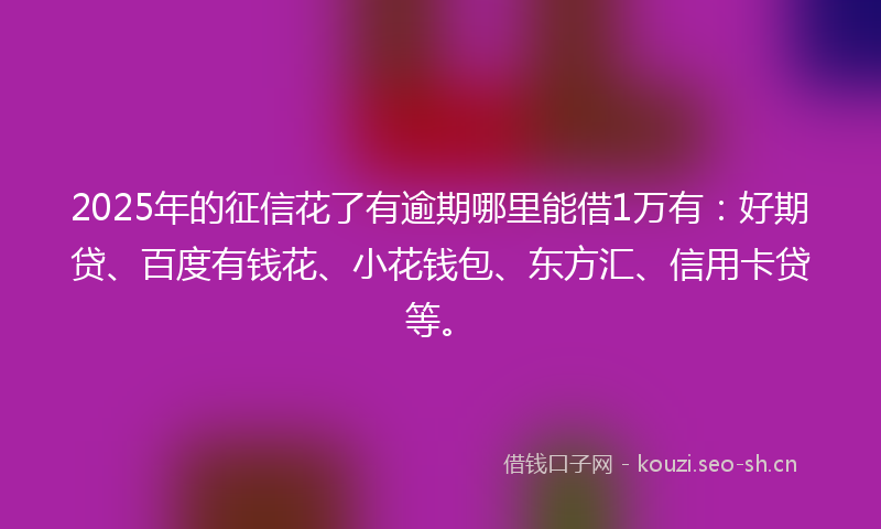 2025年的征信花了有逾期哪里能借1万有：好期贷、百度有钱花、小花钱包、东方汇、信用卡贷等。