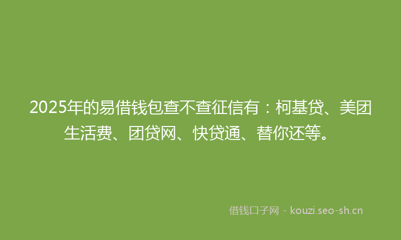 2025年的易借钱包查不查征信有：柯基贷、美团生活费、团贷网、快贷通、替你还等。