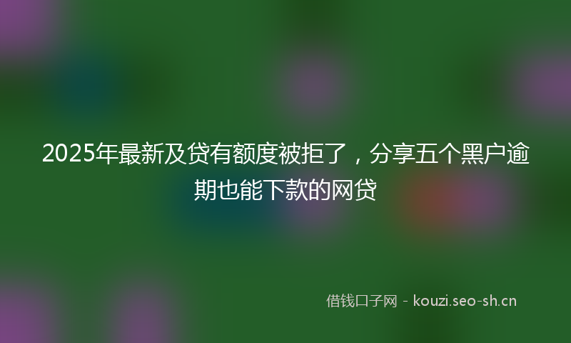 2025年最新及贷有额度被拒了,分享五个黑户逾期也能下款的网贷