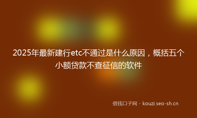2025年最新建行etc不通过是什么原因，概括五个小额贷款不查征信的软件