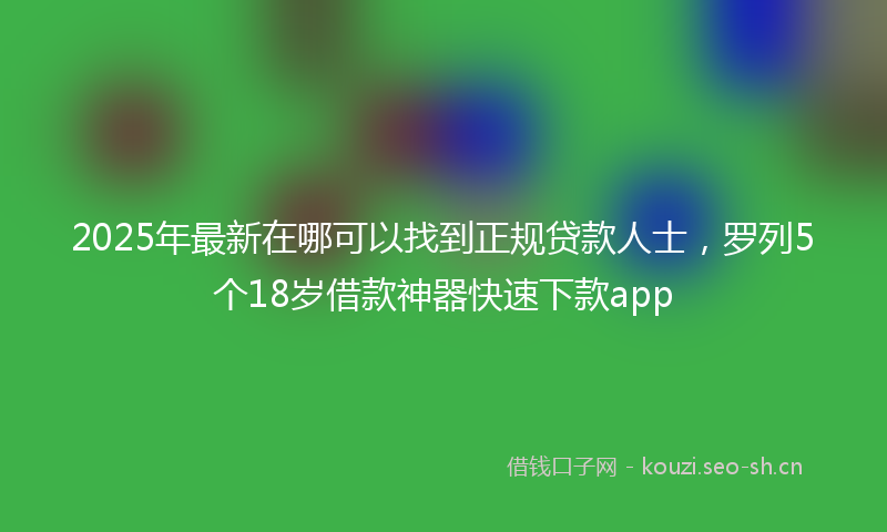 2025年最新在哪可以找到正规贷款人士，罗列5个18岁借款神器快速下款app