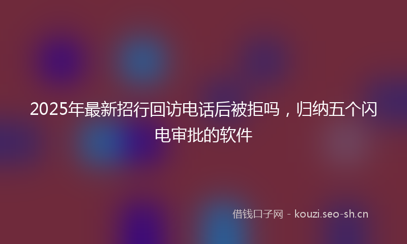 2025年最新招行回访电话后被拒吗，归纳五个闪电审批的软件