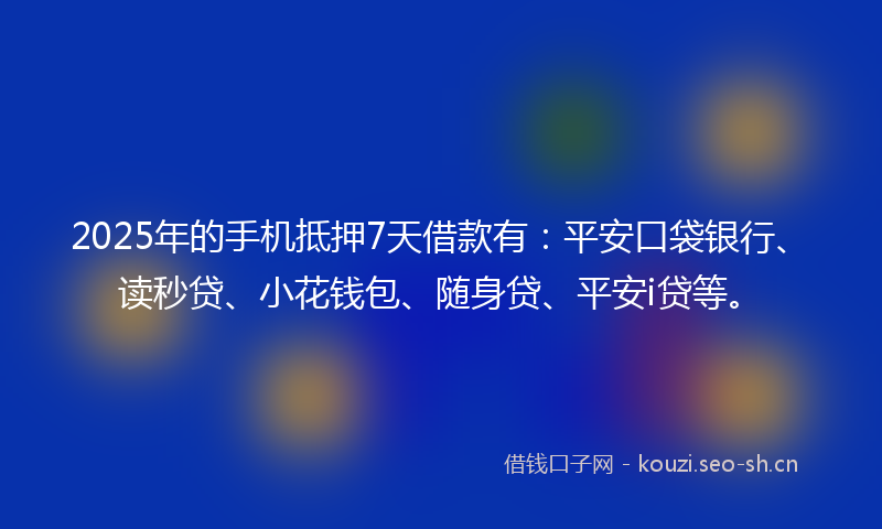 2025年的手机抵押7天借款有：平安口袋银行、读秒贷、小花钱包、随身贷、平安i贷等。