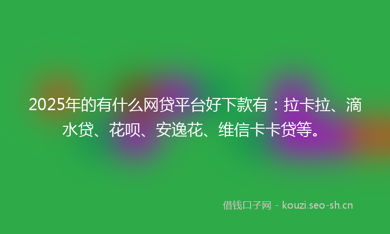 2025年的有什么网贷平台好下款有：拉卡拉、滴水贷、花呗、安逸花、维信卡卡贷等。