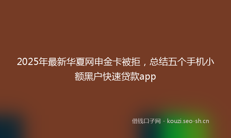 2025年最新华夏网申金卡被拒，总结五个手机小额黑户快速贷款app