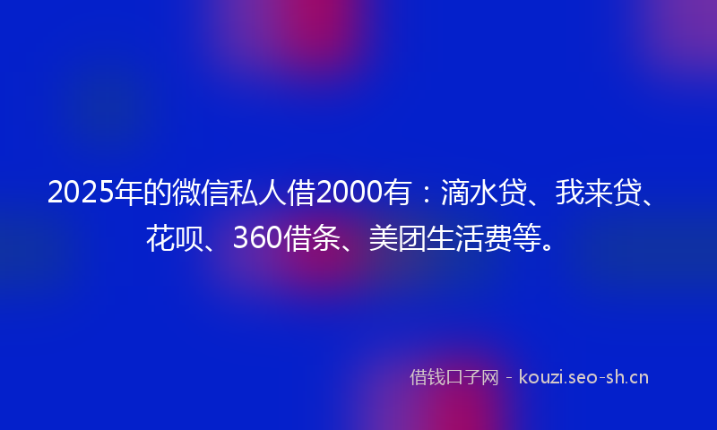 2025年的微信私人借2000有：滴水贷、我来贷、花呗、360借条、美团生活费等。