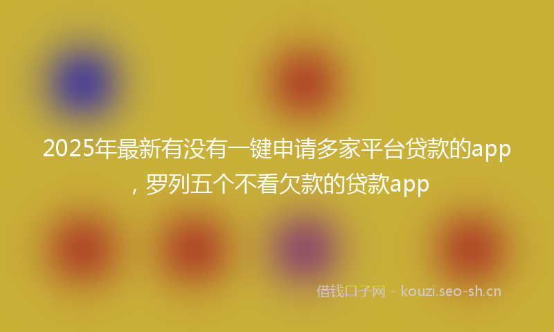 2025年最新有没有一键申请多家平台贷款的app，罗列五个不看欠款的贷款app