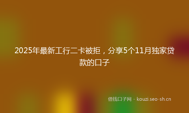 2025年最新工行二卡被拒，分享5个11月独家贷款的口子