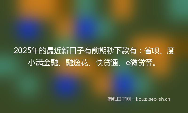 2025年的最近新口子有前期秒下款有：省呗、度小满金融、融逸花、快贷通、e微贷等。