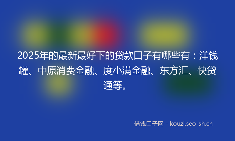 2025年的最新最好下的贷款口子有哪些有：洋钱罐、中原消费金融、度小满金融、东方汇、快贷通等。