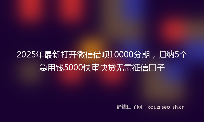 2025年最新打开微信借呗10000分期，归纳5个急用钱5000快审快贷无需征信口子