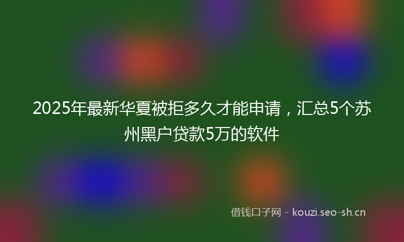 2025年最新华夏被拒多久才能申请，汇总5个苏州黑户贷款5万的软件