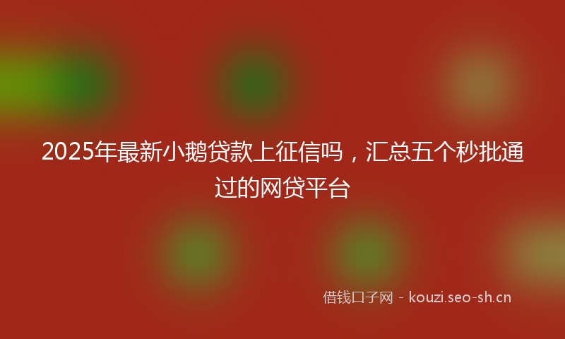 2025年最新小鹅贷款上征信吗，汇总五个秒批通过的网贷平台