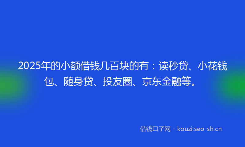 2025年的小额借钱几百块的有：读秒贷、小花钱包、随身贷、投友圈、京东金融等。