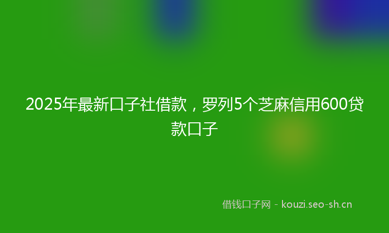 2025年最新口子社借款，罗列5个芝麻信用600贷款口子