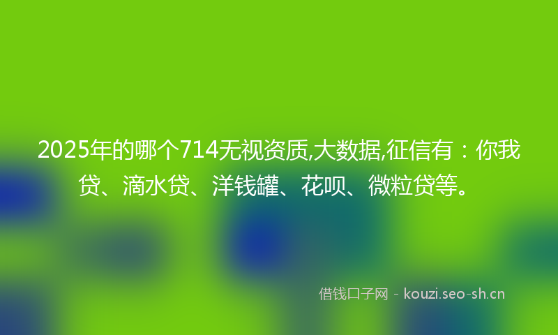 2025年的哪个714无视资质,大数据,征信有:你我贷、滴水贷、洋钱罐、花呗、微粒贷等。