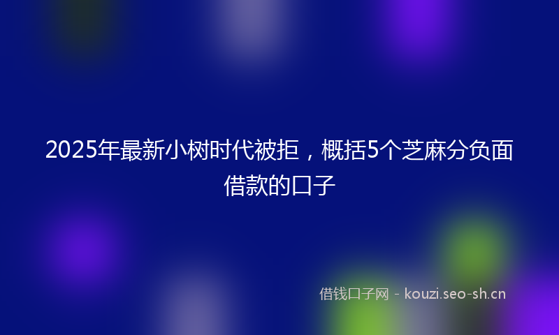 2025年最新小树时代被拒，概括5个芝麻分负面借款的口子