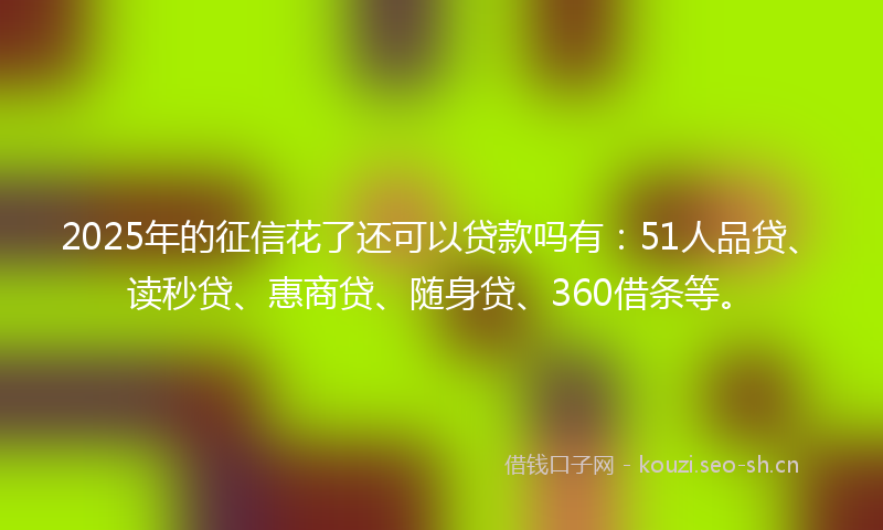2025年的征信花了还可以贷款吗有：51人品贷、读秒贷、惠商贷、随身贷、360借条等。