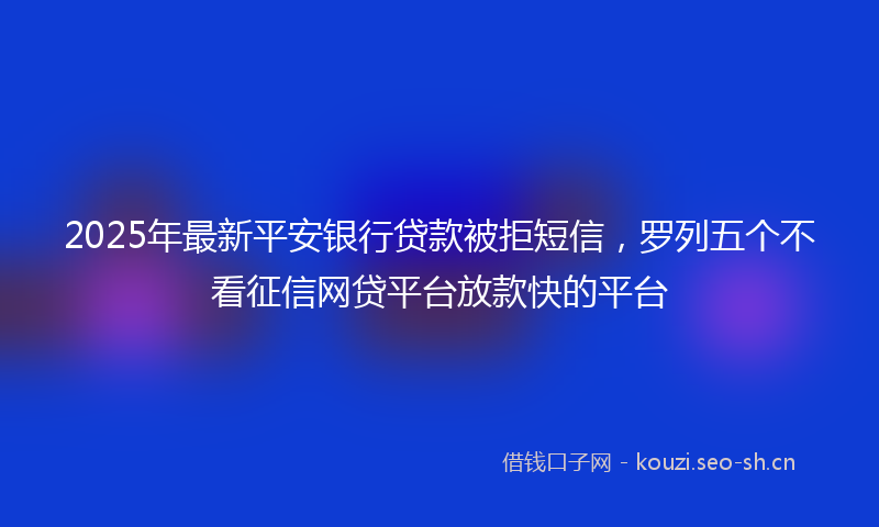2025年最新平安银行贷款被拒短信，罗列五个不看征信网贷平台放款快的平台