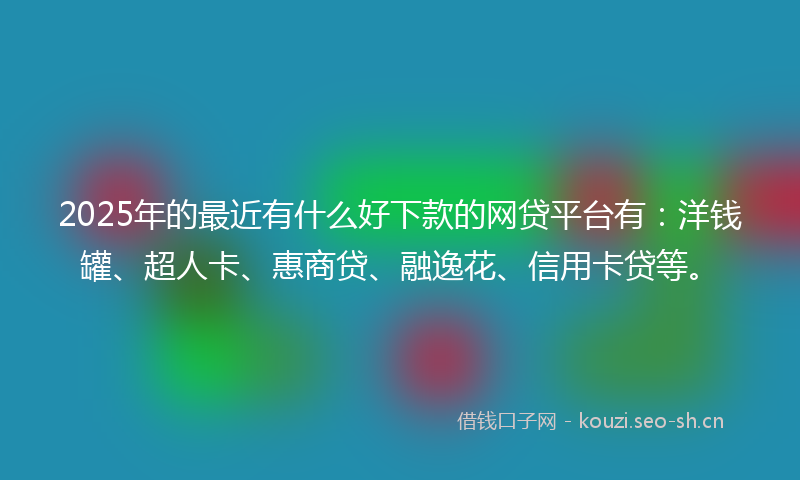 2025年的最近有什么好下款的网贷平台有：洋钱罐、超人卡、惠商贷、融逸花、信用卡贷等。