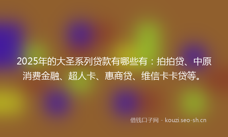 2025年的大圣系列贷款有哪些有：拍拍贷、中原消费金融、超人卡、惠商贷、维信卡卡贷等。