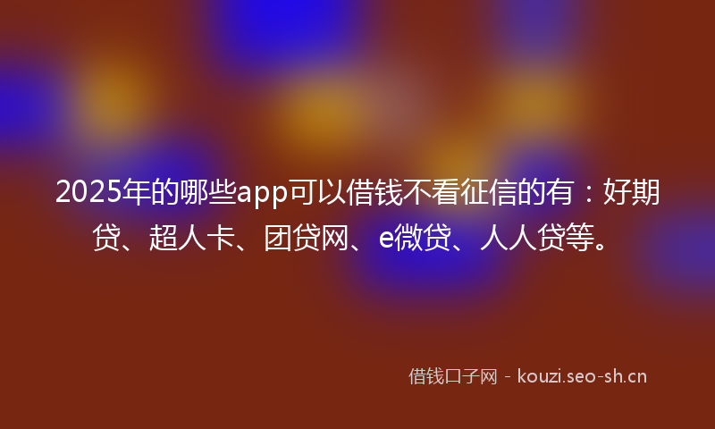 2025年的哪些app可以借钱不看征信的有：好期贷、超人卡、团贷网、e微贷、人人贷等。