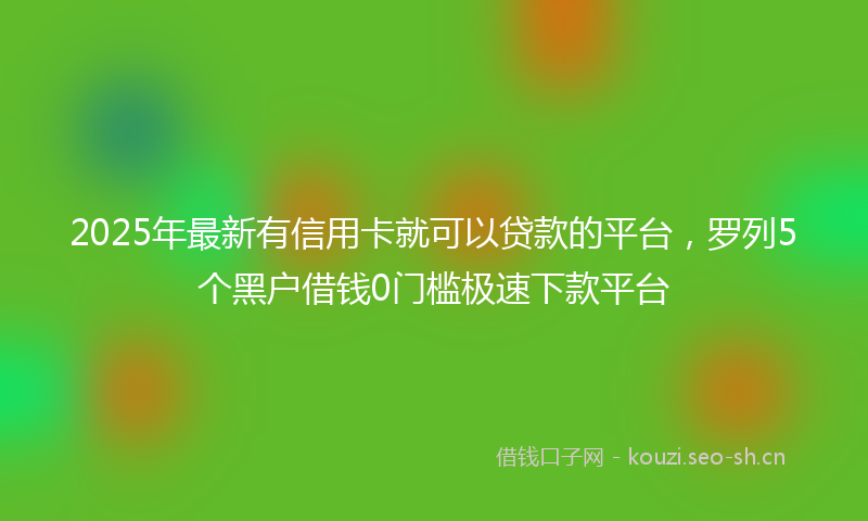 2025年最新有信用卡就可以贷款的平台，罗列5个黑户借钱0门槛极速下款平台