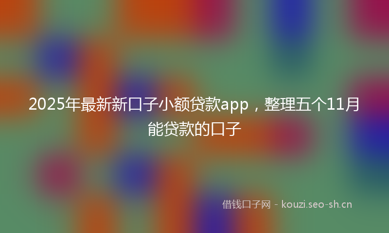 2025年最新新口子小额贷款app，整理五个11月能贷款的口子