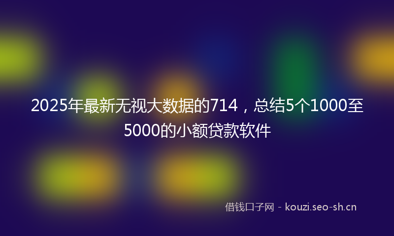 2025年最新无视大数据的714，总结5个1000至5000的小额贷款软件