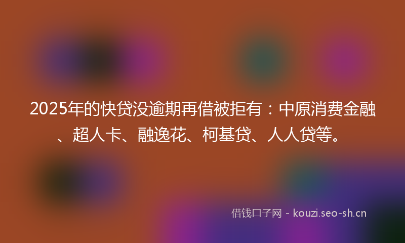 2025年的快贷没逾期再借被拒有：中原消费金融、超人卡、融逸花、柯基贷、人人贷等。
