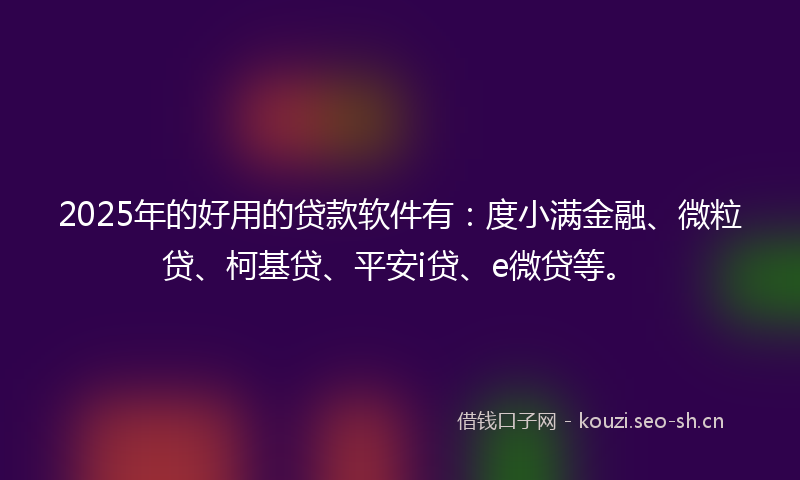 2025年的好用的贷款软件有：度小满金融、微粒贷、柯基贷、平安i贷、e微贷等。