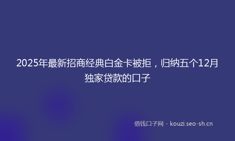 2025年最新招商经典白金卡被拒，归纳五个12月独家贷款的口子