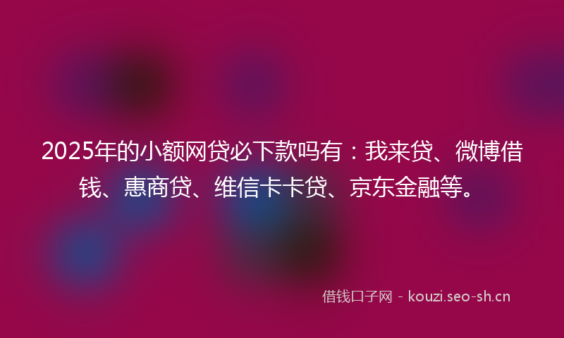 2025年的小额网贷必下款吗有：我来贷、微博借钱、惠商贷、维信卡卡贷、京东金融等。
