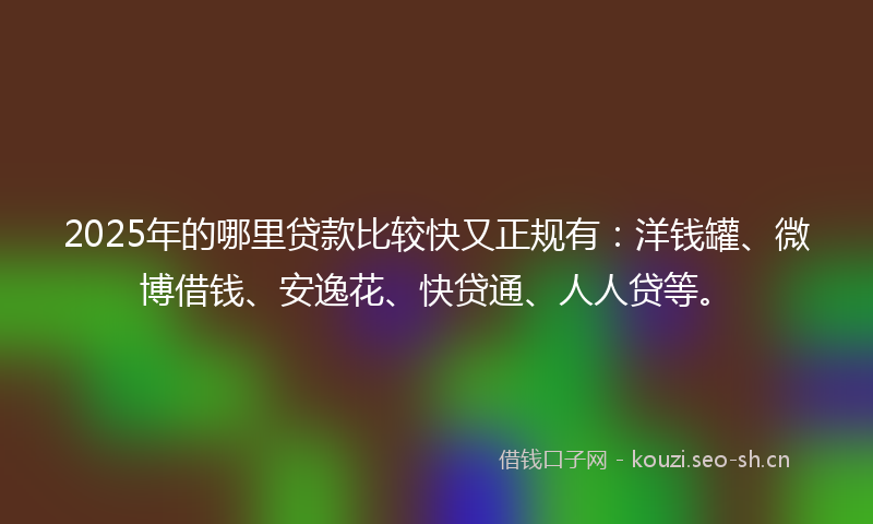 2025年的哪里贷款比较快又正规有：洋钱罐、微博借钱、安逸花、快贷通、人人贷等。