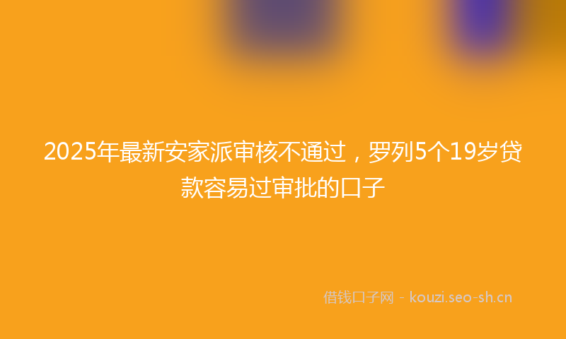 2025年最新安家派审核不通过,罗列5个19岁贷款容易过审批的口子