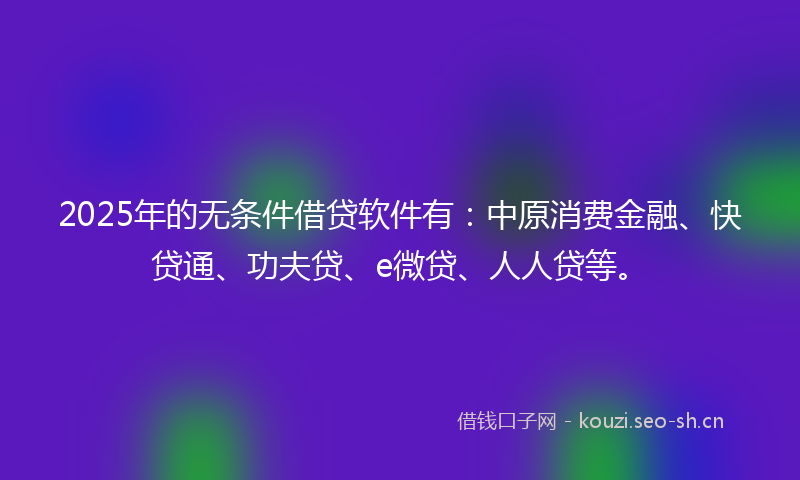 2025年的无条件借贷软件有：中原消费金融、快贷通、功夫贷、e微贷、人人贷等。