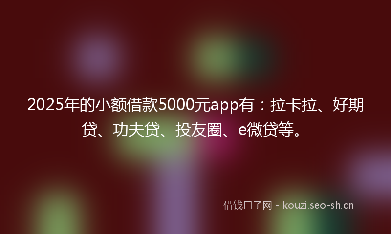 2025年的小额借款5000元app有：拉卡拉、好期贷、功夫贷、投友圈、e微贷等。
