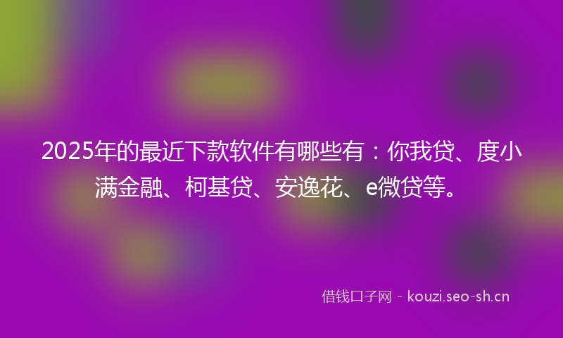 2025年的最近下款软件有哪些有：你我贷、度小满金融、柯基贷、安逸花、e微贷等。