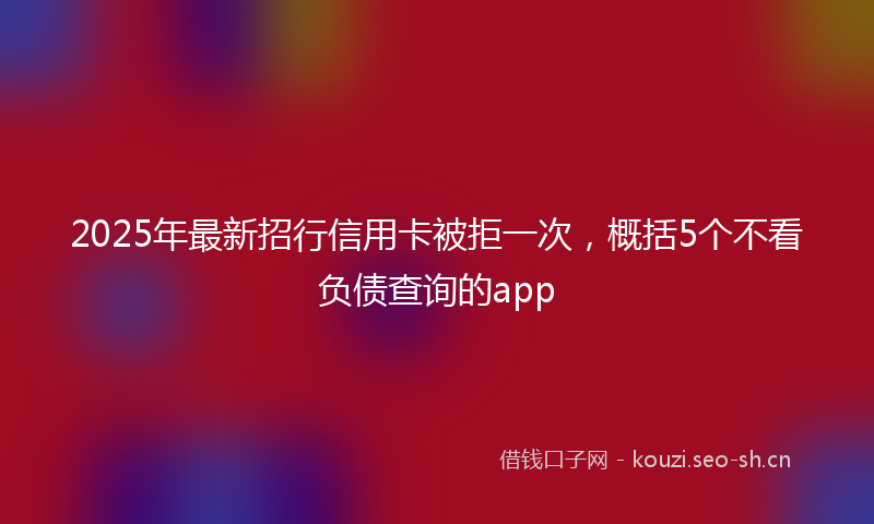 2025年最新招行信用卡被拒一次，概括5个不看负债查询的app