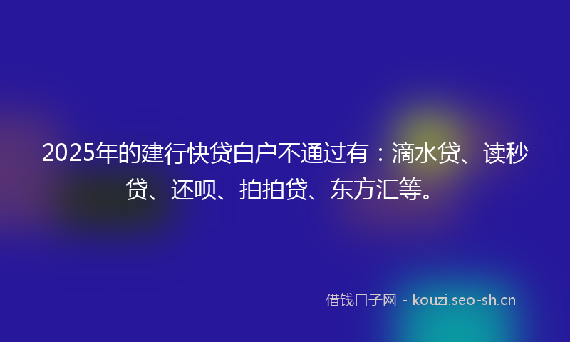 2025年的建行快贷白户不通过有：滴水贷、读秒贷、还呗、拍拍贷、东方汇等。