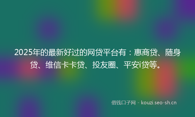 2025年的最新好过的网贷平台有：惠商贷、随身贷、维信卡卡贷、投友圈、平安i贷等。