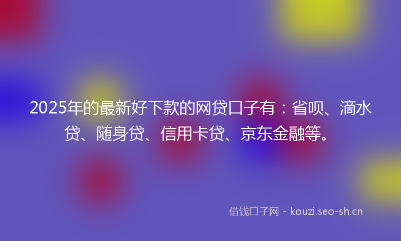 2025年的最新好下款的网贷口子有：省呗、滴水贷、随身贷、信用卡贷、京东金融等。