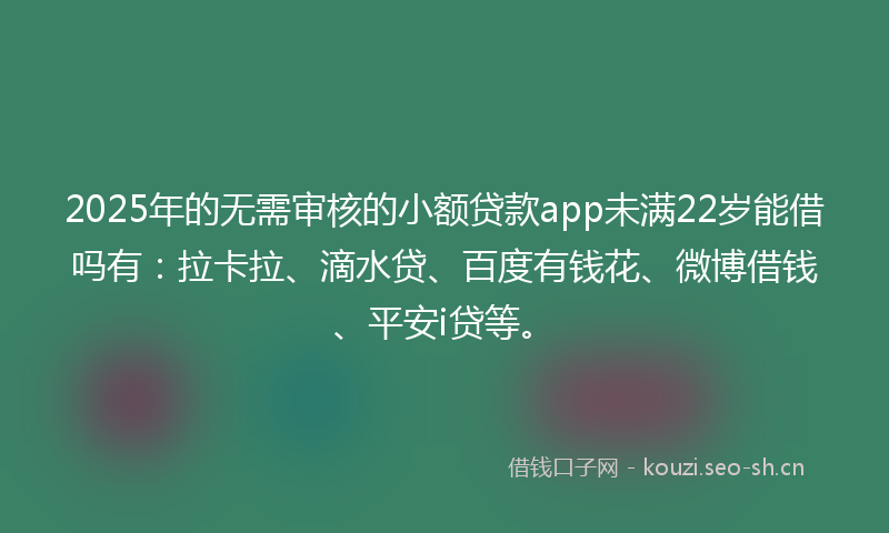 2025年的无需审核的小额贷款app未满22岁能借吗有：拉卡拉、滴水贷、百度有钱花、微博借钱、平安i贷等。