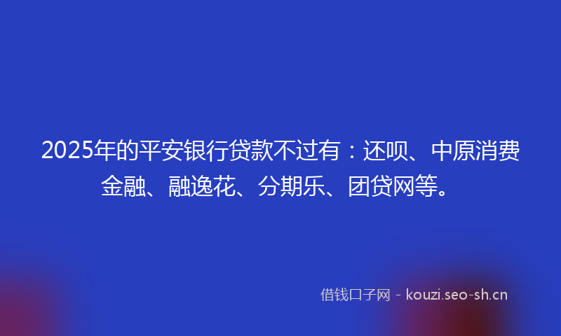 2025年的平安银行贷款不过有：还呗、中原消费金融、融逸花、分期乐、团贷网等。