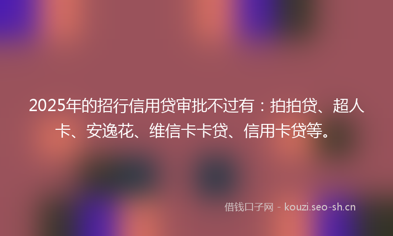 2025年的招行信用贷审批不过有：拍拍贷、超人卡、安逸花、维信卡卡贷、信用卡贷等。