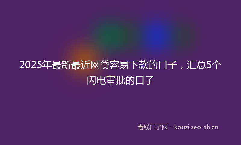 2025年最新最近网贷容易下款的口子，汇总5个闪电审批的口子
