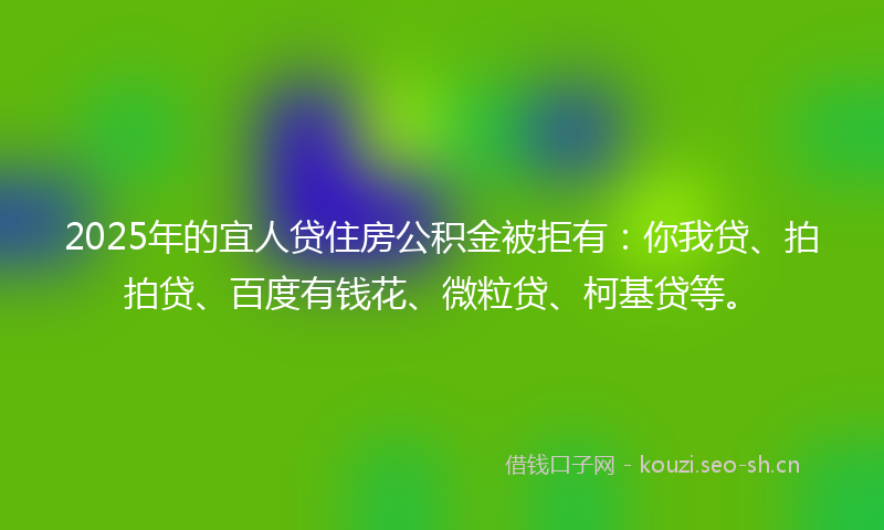 2025年的宜人贷住房公积金被拒有：你我贷、拍拍贷、百度有钱花、微粒贷、柯基贷等。