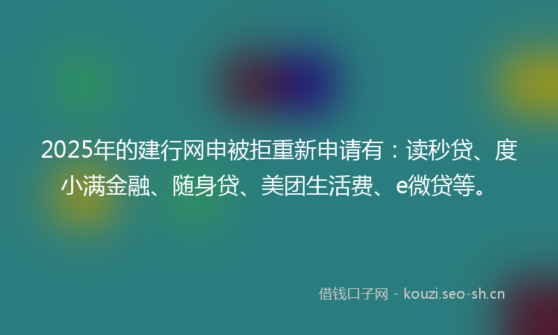 2025年的建行网申被拒重新申请有：读秒贷、度小满金融、随身贷、美团生活费、e微贷等。