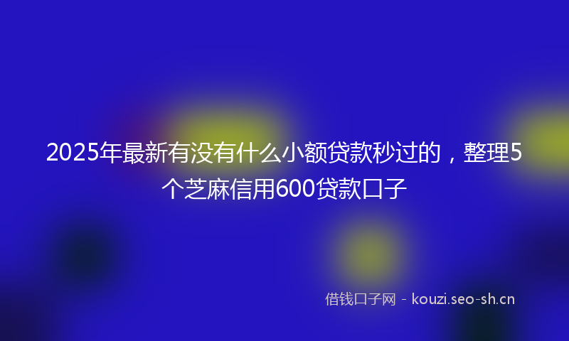 2025年最新有没有什么小额贷款秒过的，整理5个芝麻信用600贷款口子
